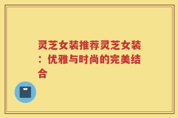 灵芝女装推荐灵芝女装：优雅与时尚的完美结合