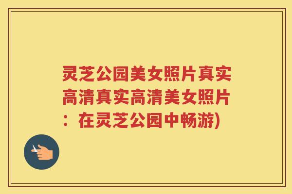 灵芝公园美女照片真实高清真实高清美女照片：在灵芝公园中畅游)