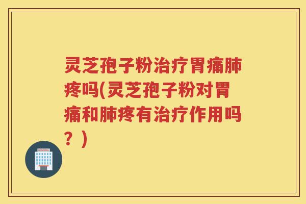 灵芝孢子粉治疗胃痛肺疼吗(灵芝孢子粉对胃痛和肺疼有治疗作用吗？)