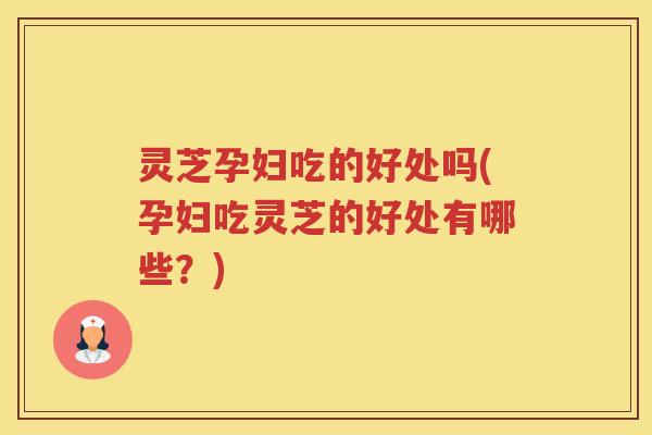 灵芝孕妇吃的好处吗(孕妇吃灵芝的好处有哪些？)