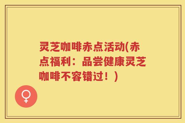 灵芝咖啡赤点活动(赤点福利:品尝健康灵芝咖啡不容错过!) 灵芝咖啡赤点活动(赤点福利:品尝健康灵芝咖啡不容错过!)