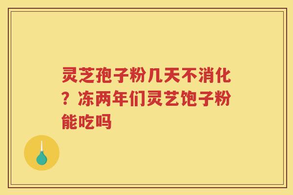 灵芝孢子粉几天不消化？冻两年们灵艺饱子粉能吃吗