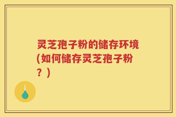 灵芝孢子粉的储存环境(如何储存灵芝孢子粉？)