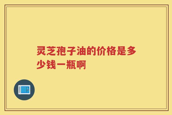灵芝孢子油的价格是多少钱一瓶啊