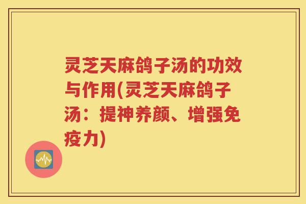 灵芝天麻鸽子汤的功效与作用(灵芝天麻鸽子汤：提神养颜、增强免疫力)