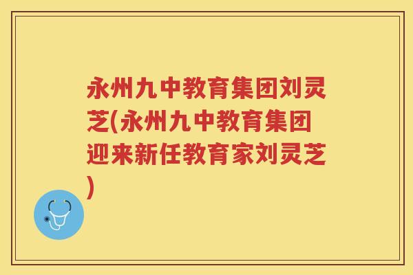 永州九中教育集团刘灵芝(永州九中教育集团迎来新任教育家刘灵芝)