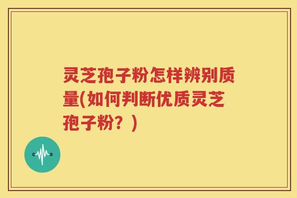 灵芝孢子粉怎样辨别质量(如何判断优质灵芝孢子粉？)