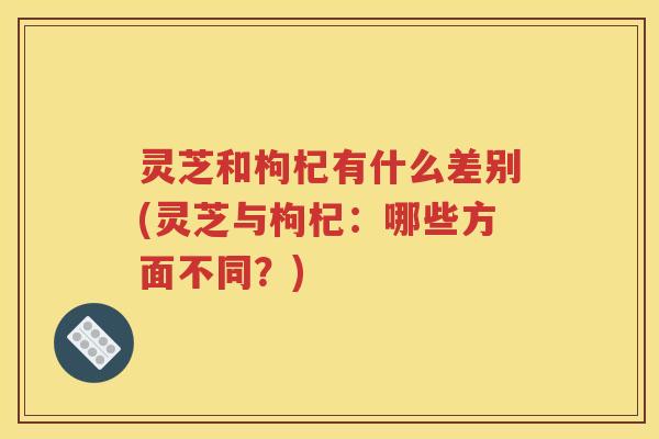 灵芝和枸杞有什么差别(灵芝与枸杞:哪些方面不同?) 灵芝和枸杞有什么差别(灵芝与枸杞:哪些方面不同?)