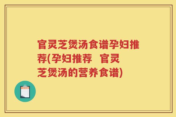 官灵芝煲汤食谱孕妇推荐(孕妇推荐  官灵芝煲汤的营养食谱)