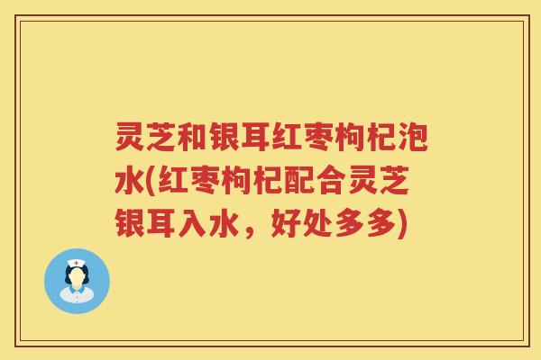灵芝和银耳红枣枸杞泡水(红枣枸杞配合灵芝银耳入水，好处多多)