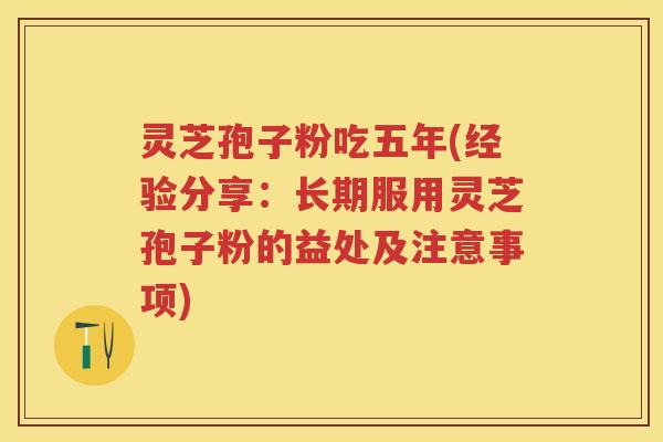 灵芝孢子粉吃五年(经验分享：长期服用灵芝孢子粉的益处及注意事项)