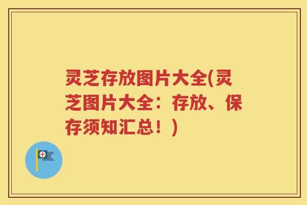 灵芝存放图片大全(灵芝图片大全：存放、保存须知汇总！)