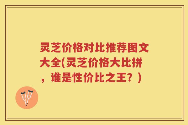 灵芝价格对比推荐图文大全(灵芝价格大比拼，谁是性价比之王？)