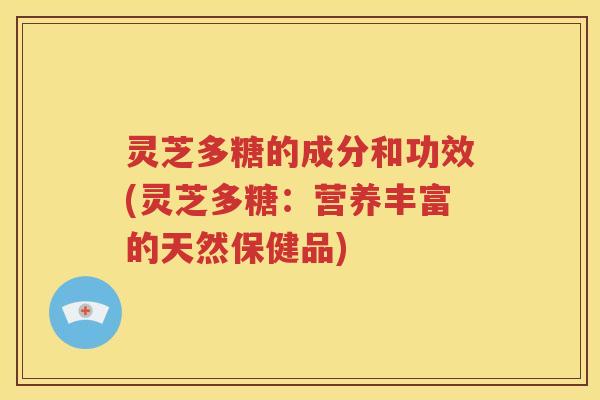 灵芝多糖的成分和功效(灵芝多糖：营养丰富的天然保健品)