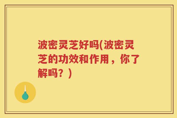波密灵芝好吗(波密灵芝的功效和作用,你了解吗?) 波密灵芝好吗(波密灵芝的功效和作用,你了解吗?)
