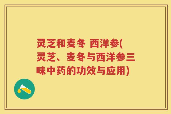 灵芝和麦冬 西洋参(灵芝、麦冬与西洋参三味中药的功效与应用)