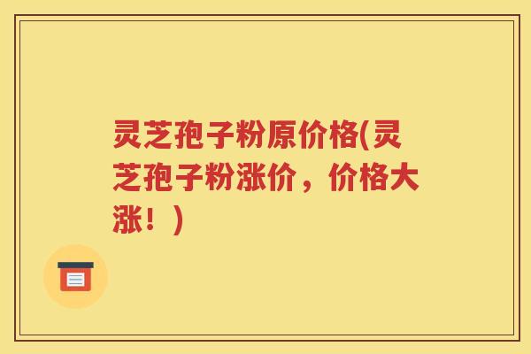 灵芝孢子粉原价格(灵芝孢子粉涨价，价格大涨！)
