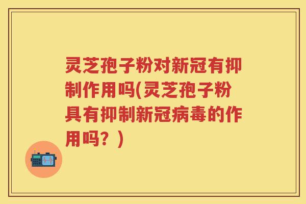 灵芝孢子粉对新冠有抑制作用吗(灵芝孢子粉具有抑制新冠的作用吗?) 灵芝孢子粉对新冠有抑制作用吗(灵芝孢子粉具有抑制新冠的作用吗?)