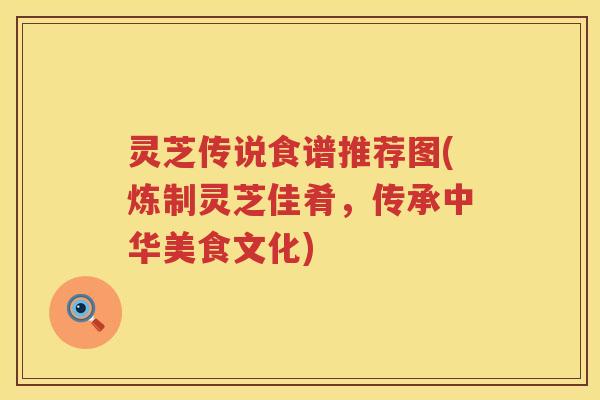 灵芝传说食谱推荐图(炼制灵芝佳肴，传承中华美食文化)
