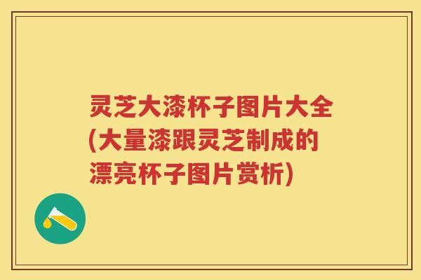 灵芝大漆杯子图片大全(大量漆跟灵芝制成的漂亮杯子图片赏析) 灵芝大漆杯子图片大全(大量漆跟灵芝制成的漂亮杯子图片赏析)