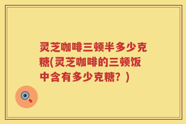 灵芝咖啡三顿半多少克糖(灵芝咖啡的三顿饭中含有多少克糖？)