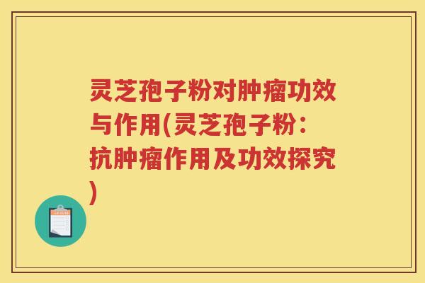 灵芝孢子粉对肿瘤功效与作用(灵芝孢子粉：抗肿瘤作用及功效探究)