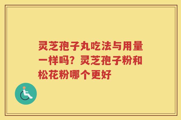 灵芝孢子丸吃法与用量一样吗？灵芝孢子粉和松花粉哪个更好