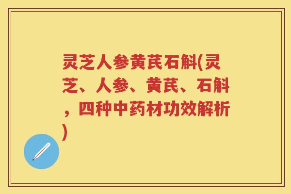 灵芝人参黄芪石斛(灵芝、人参、黄芪、石斛,四种材功效解析) 灵芝人参黄芪石斛(灵芝、人参、黄芪、石斛,四种材功效解析)