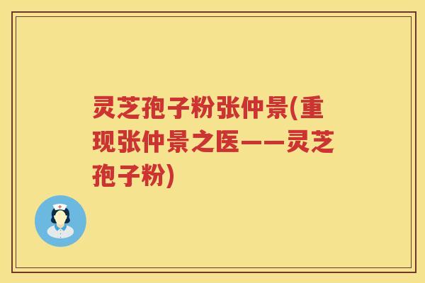 灵芝孢子粉张仲景(重现张仲景之医——灵芝孢子粉)