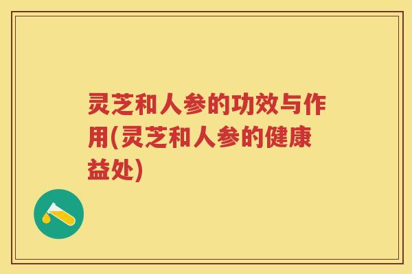 灵芝和人参的功效与作用(灵芝和人参的健康益处)
