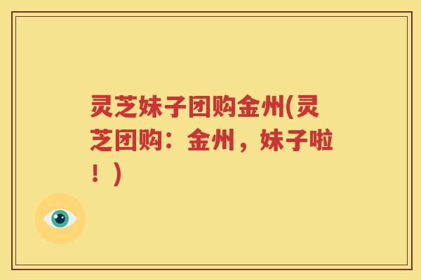 灵芝妹子团购金州(灵芝团购：金州，妹子啦！)