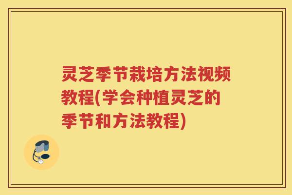 灵芝季节栽培方法视频教程(学会种植灵芝的季节和方法教程)