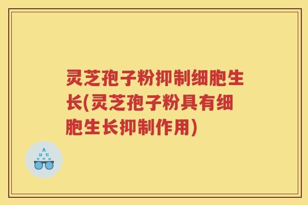 灵芝孢子粉抑制细胞生长(灵芝孢子粉具有细胞生长抑制作用)
