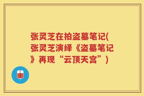 张灵芝在拍盗墓笔记(张灵芝演绎《盗墓笔记》再现“云顶天宫”)