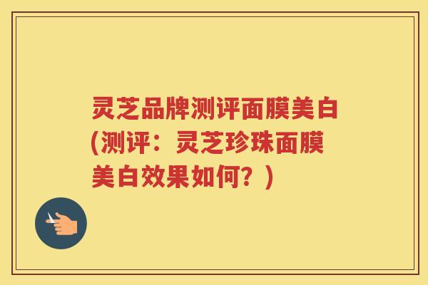 灵芝品牌测评面膜美白(测评：灵芝珍珠面膜美白效果如何？)