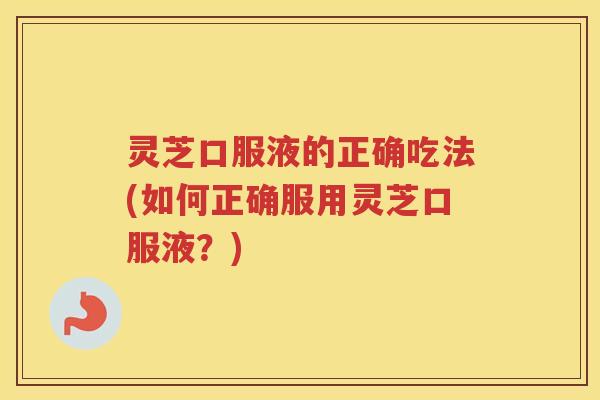 灵芝口服液的正确吃法(如何正确服用灵芝口服液？)