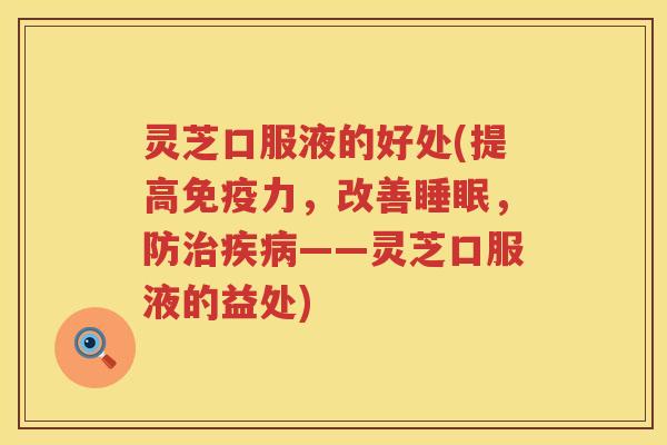 灵芝口服液的好处(提高免疫力，改善睡眠，防治疾病——灵芝口服液的益处)