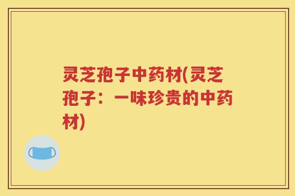 灵芝孢子中药材(灵芝孢子：一味珍贵的中药材)