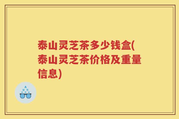 泰山灵芝茶多少钱盒(泰山灵芝茶价格及重量信息)