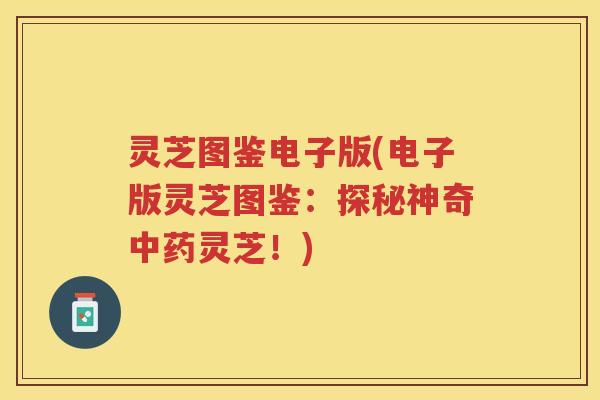 灵芝图鉴电子版(电子版灵芝图鉴：探秘神奇灵芝！)