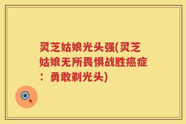 灵芝姑娘光头强(灵芝姑娘无所畏惧战胜癌症：勇敢剃光头)