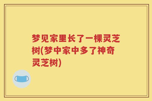 梦见家里长了一棵灵芝树(梦中家中多了神奇灵芝树)