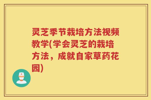 灵芝季节栽培方法视频教学(学会灵芝的栽培方法，成就自家草药花园)