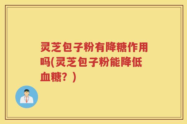 灵芝包子粉有降糖作用吗(灵芝包子粉能降低血糖？)