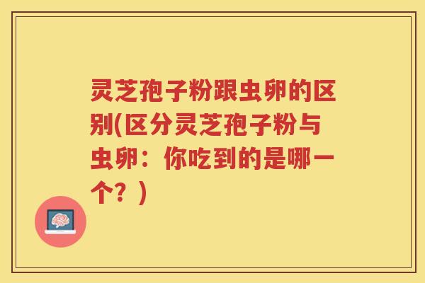 灵芝孢子粉跟虫卵的区别(区分灵芝孢子粉与虫卵：你吃到的是哪一个？)
