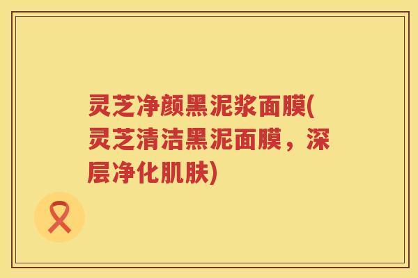灵芝净颜黑泥浆面膜(灵芝清洁黑泥面膜,深层净化肌肤)
