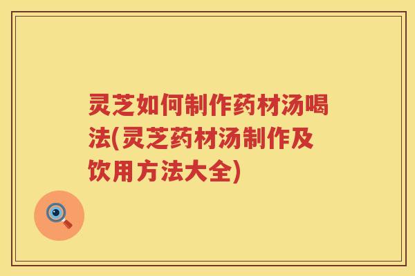 灵芝如何制作药材汤喝法(灵芝药材汤制作及饮用方法大全) 灵芝如何制作药材汤喝法(灵芝药材汤制作及饮用方法大全)