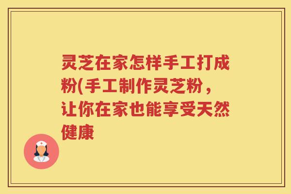 灵芝在家怎样手工打成粉(手工制作灵芝粉，让你在家也能享受天然健康