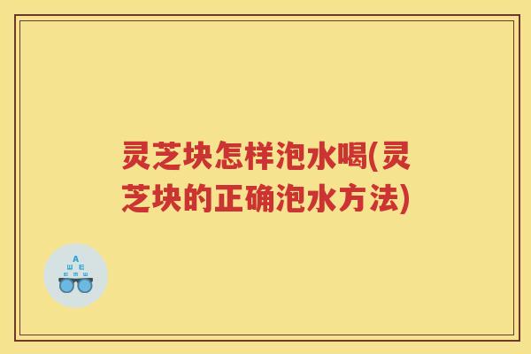 灵芝块怎样泡水喝(灵芝块的正确泡水方法)