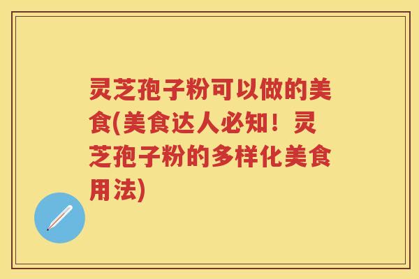 灵芝孢子粉可以做的美食(美食达人必知！灵芝孢子粉的多样化美食用法)